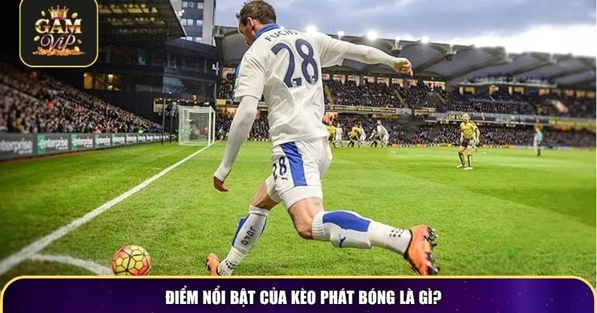 Điểm nổi bật của kèo phát bóng là gì?