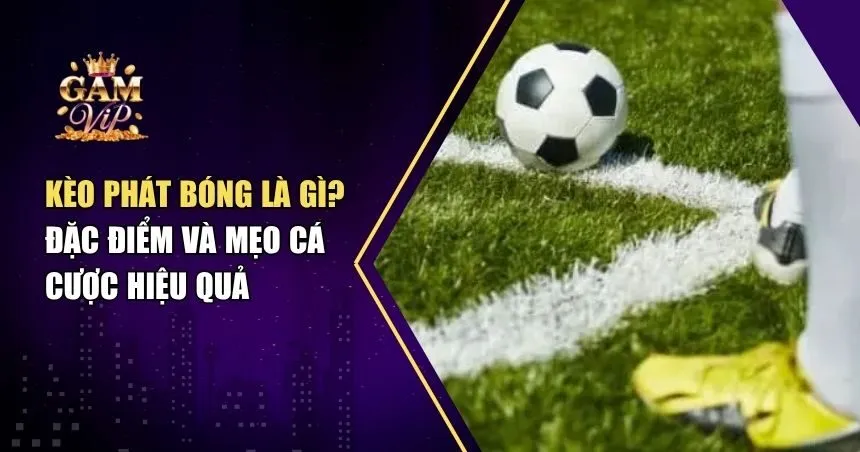 Kèo Phát Bóng Là Gì? Đặc Điểm Và Mẹo Cá Cược Hiệu Quả