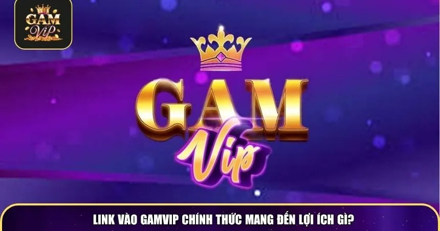 Link vào Gamvip chính thức mang đến lợi ích gì?
