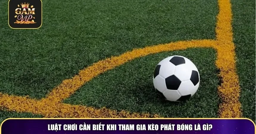 Luật chơi cần biết khi tham gia kèo phát bóng là gì?