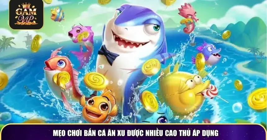 Mẹo chơi bắn cá ăn xu được nhiều cao thủ áp dụng