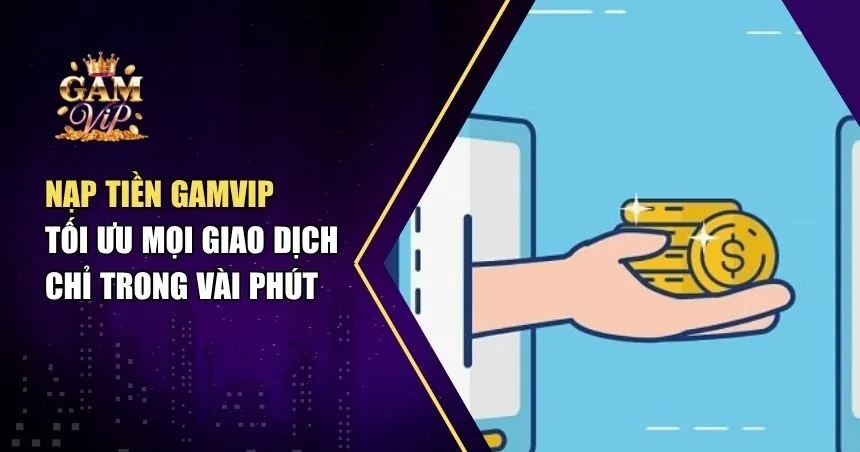 Nạp Tiền Gamvip – Tối Ưu Mọi Giao Dịch Chỉ Trong Vài Phút